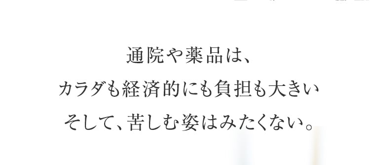 通院や薬品は、カラダも経済的にも負担も大きい。そして、苦しむ姿はみたくない。