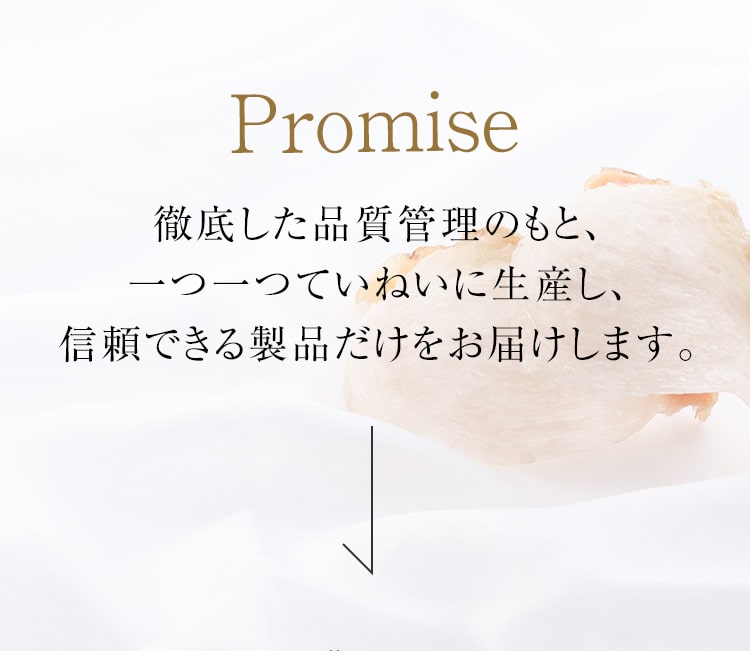 Promise　徹底した品質管理のもと、一つ一つていねいに生産し、信頼できる製品だけをお届けします。 